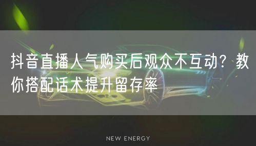 抖音直播人气购买后观众不互动？教你搭配话术提升留存率
