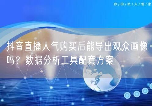 抖音直播人气购买后能导出观众画像吗？数据分析工具配套方案
