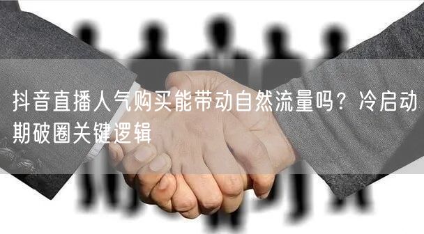 抖音直播人气购买能带动自然流量吗？冷启动期破圈关键逻辑
