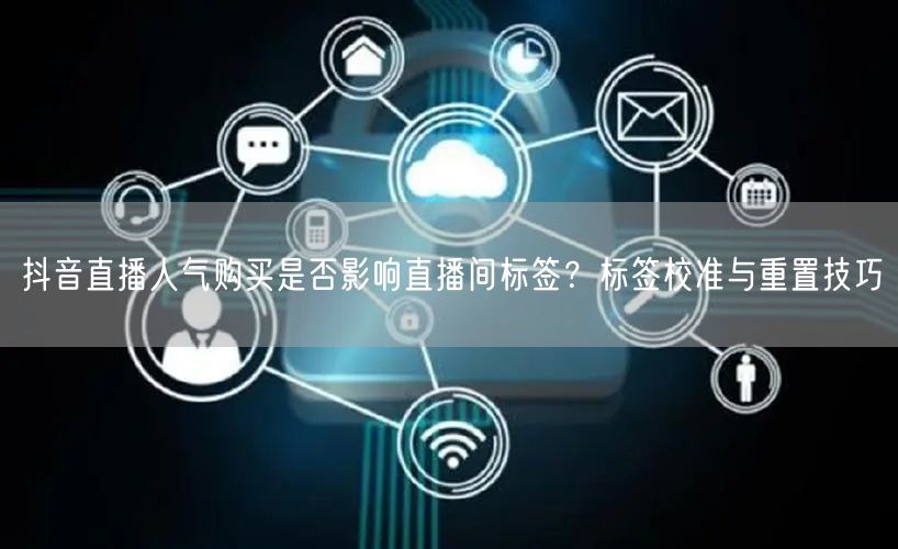 抖音直播人气购买是否影响直播间标签？标签校准与重置技巧