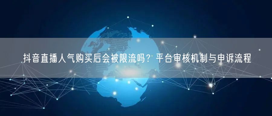 抖音直播人气购买后会被限流吗？平台审核机制与申诉流程