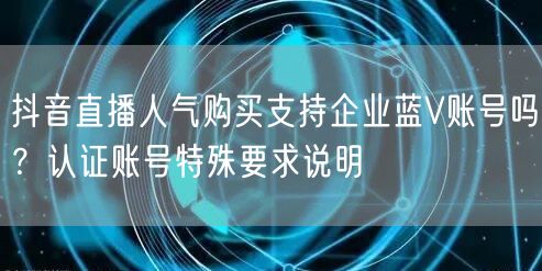 抖音直播人气购买支持企业蓝V账号吗？认证账号特殊要求说明