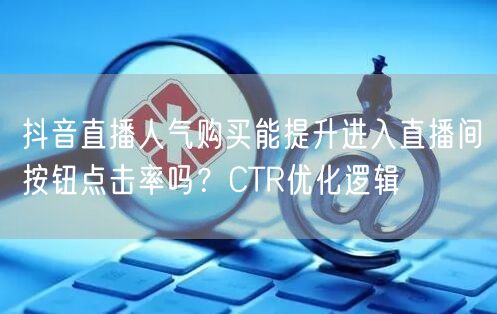 抖音直播人气购买能提升进入直播间按钮点击率吗？CTR优化逻辑