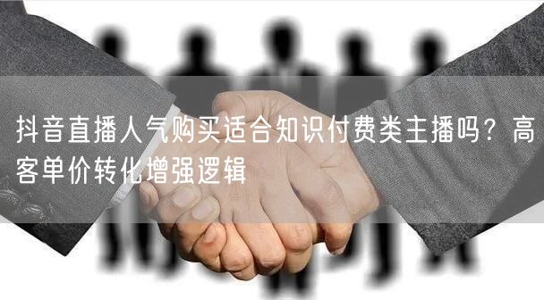 抖音直播人气购买适合知识付费类主播吗？高客单价转化增强逻辑