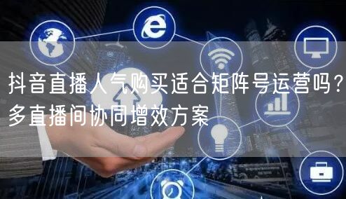 抖音直播人气购买适合矩阵号运营吗？多直播间协同增效方案