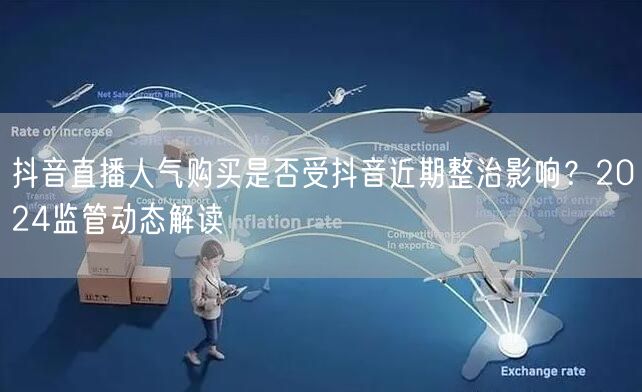 抖音直播人气购买是否受抖音近期整治影响？2024监管动态解读