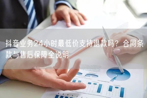 抖音业务24小时最低价支持退款吗？合同条款与售后保障全说明