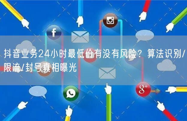 抖音业务24小时最低价有没有风险？算法识别/限流/封号真相曝光