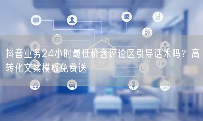 抖音业务24小时最低价含评论区引导话术吗？高转化文案模板免费送