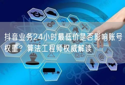 抖音业务24小时最低价是否影响账号权重？算法工程师权威解读