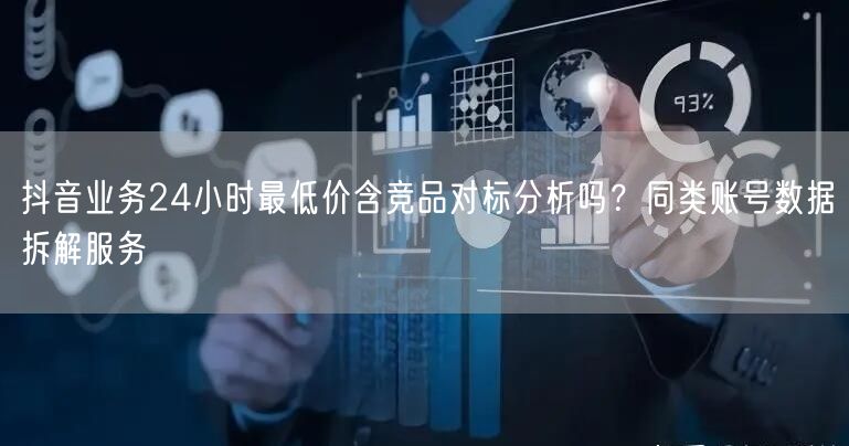 抖音业务24小时最低价含竞品对标分析吗？同类账号数据拆解服务