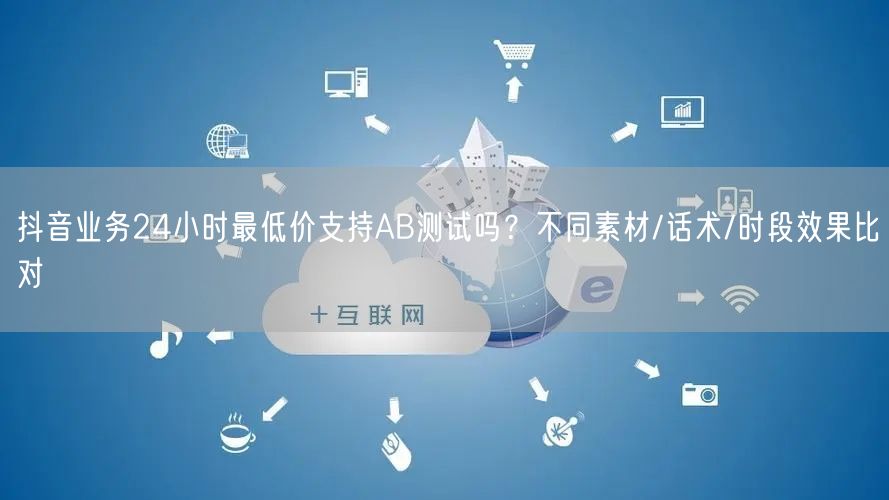 抖音业务24小时最低价支持AB测试吗？不同素材/话术/时段效果比对