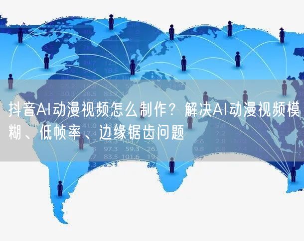 抖音AI动漫视频怎么制作？解决AI动漫视频模糊、低帧率、边缘锯齿问题