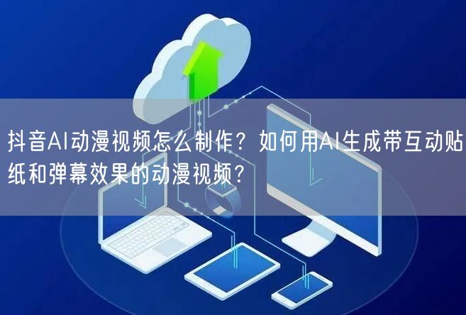 抖音AI动漫视频怎么制作？如何用AI生成带互动贴纸和弹幕效果的动漫视频？