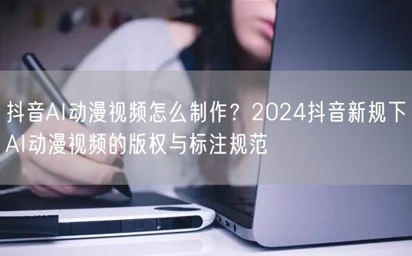 抖音AI动漫视频怎么制作？2024抖音新规下AI动漫视频的版权与标注规范