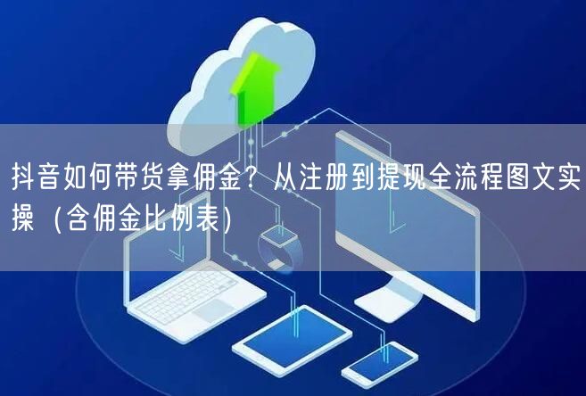抖音如何带货拿佣金？从注册到提现全流程图文实操（含佣金比例表）