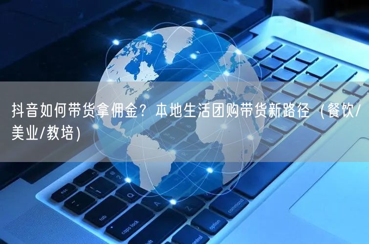 抖音如何带货拿佣金？本地生活团购带货新路径（餐饮/美业/教培）