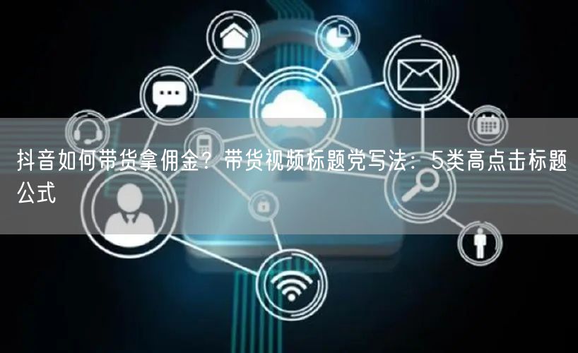 抖音如何带货拿佣金？带货视频标题党写法：5类高点击标题公式