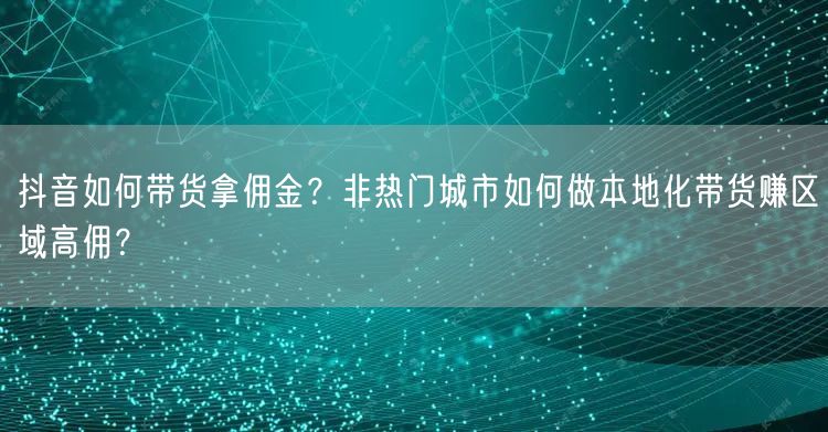 抖音如何带货拿佣金？非热门城市如何做本地化带货赚区域高佣？