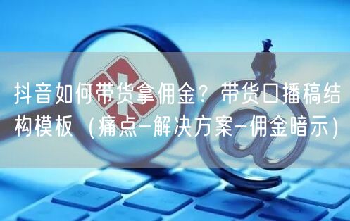 抖音如何带货拿佣金？带货口播稿结构模板（痛点-解决方案-佣金暗示）