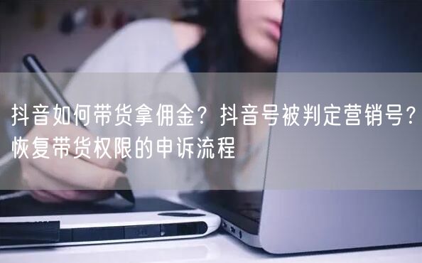 抖音如何带货拿佣金？抖音号被判定营销号？恢复带货权限的申诉流程
