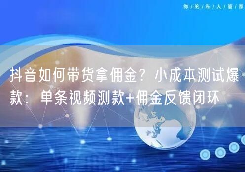 抖音如何带货拿佣金？小成本测试爆款：单条视频测款+佣金反馈闭环