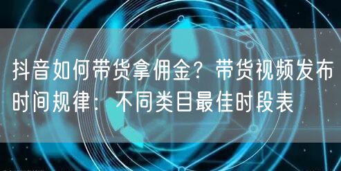 抖音如何带货拿佣金？带货视频发布时间规律：不同类目最佳时段表