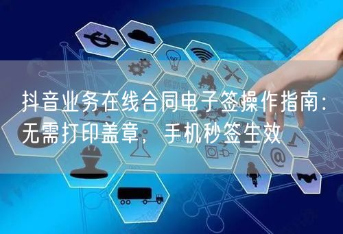 抖音业务在线合同电子签操作指南：无需打印盖章，手机秒签生效