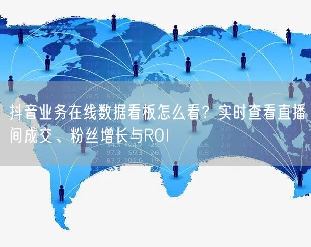 抖音业务在线数据看板怎么看？实时查看直播间成交、粉丝增长与ROI