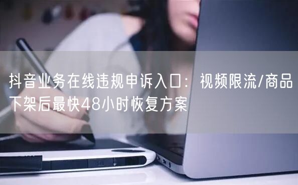 抖音业务在线违规申诉入口：视频限流/商品下架后最快48小时恢复方案