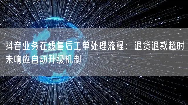 抖音业务在线售后工单处理流程：退货退款超时未响应自动升级机制