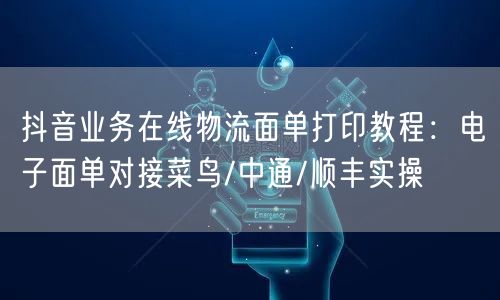 抖音业务在线物流面单打印教程：电子面单对接菜鸟/中通/顺丰实操