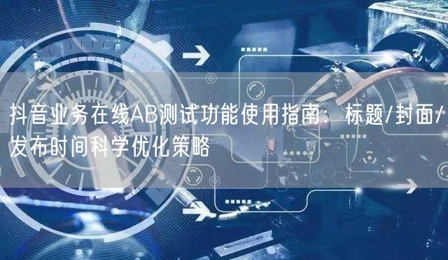抖音业务在线AB测试功能使用指南：标题/封面/发布时间科学优化策略