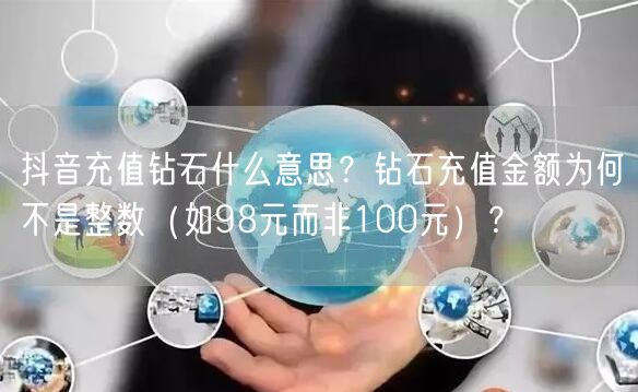 抖音充值钻石什么意思？钻石充值金额为何不是整数（如98元而非100元）？