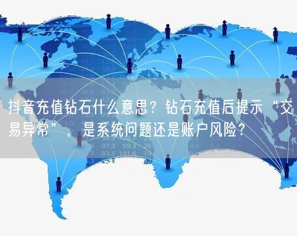 抖音充值钻石什么意思？钻石充值后提示“交易异常”，是系统问题还是账户风险？
