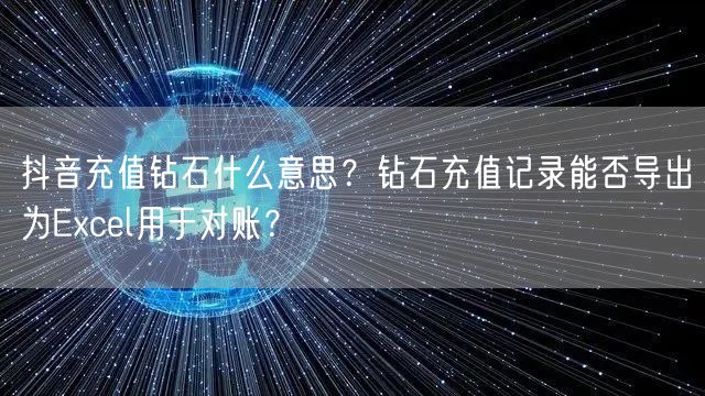 抖音充值钻石什么意思？钻石充值记录能否导出为Excel用于对账？