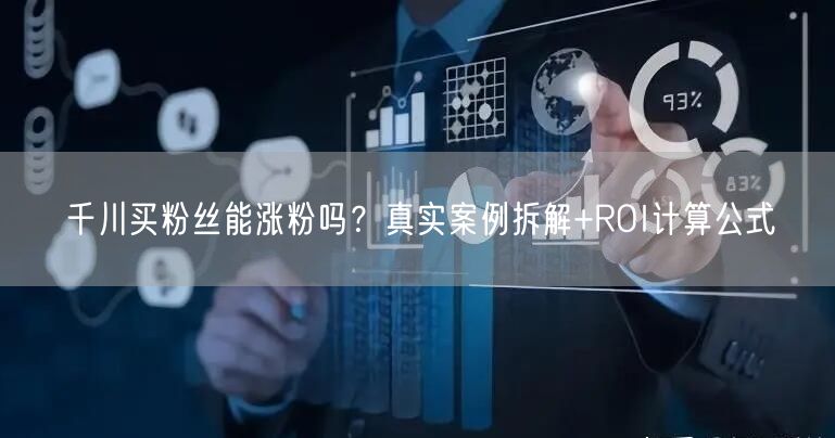 千川买粉丝能涨粉吗？真实案例拆解+ROI计算公式