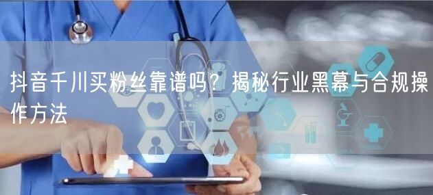 抖音千川买粉丝靠谱吗？揭秘行业黑幕与合规操作方法