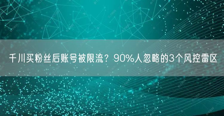 千川买粉丝后账号被限流？90%人忽略的3个风控雷区