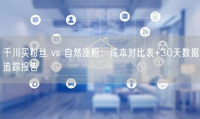 千川买粉丝 vs 自然涨粉：成本对比表+30天数据追踪报告