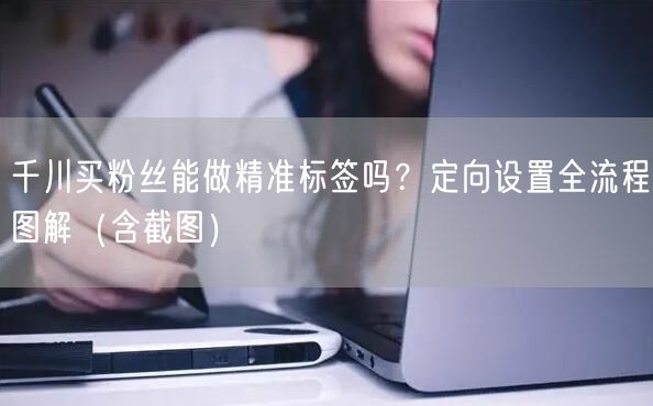 千川买粉丝能做精准标签吗？定向设置全流程图解（含截图）