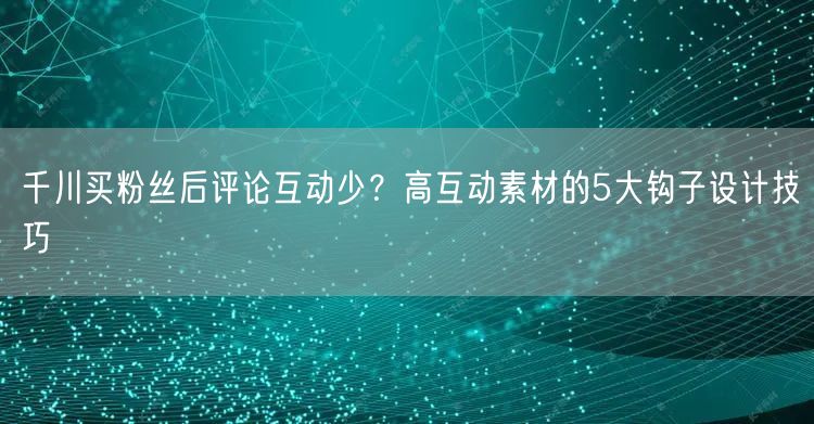 千川买粉丝后评论互动少？高互动素材的5大钩子设计技巧