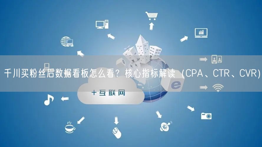 千川买粉丝后数据看板怎么看？核心指标解读（CPA、CTR、CVR）