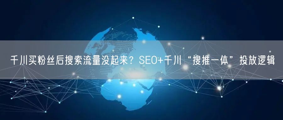 千川买粉丝后搜索流量没起来？SEO+千川“搜推一体”投放逻辑