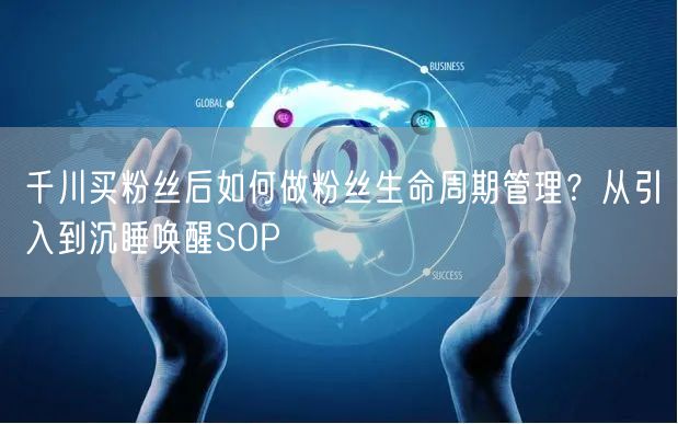千川买粉丝后如何做粉丝生命周期管理？从引入到沉睡唤醒SOP