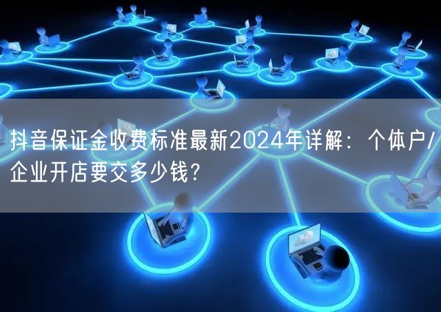抖音保证金收费标准最新2024年详解：个体户/企业开店要交多少钱？