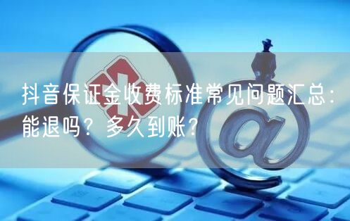 抖音保证金收费标准常见问题汇总：能退吗？多久到账？