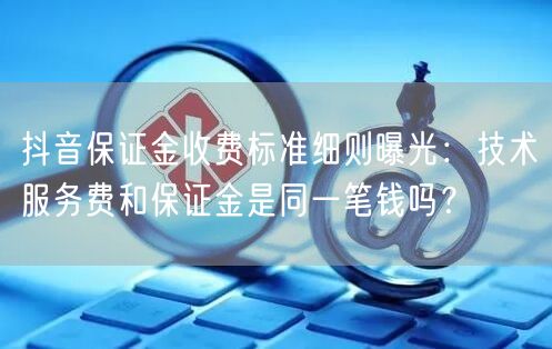 抖音保证金收费标准细则曝光：技术服务费和保证金是同一笔钱吗？