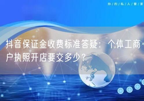 抖音保证金收费标准答疑：个体工商户执照开店要交多少？