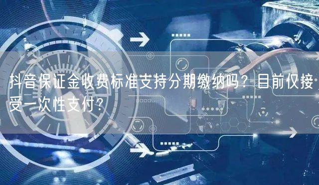 抖音保证金收费标准支持分期缴纳吗？目前仅接受一次性支付？